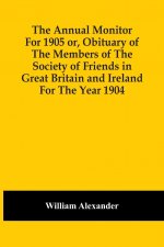 Annual Monitor For 1905 Or, Obituary Of The Members Of The Society Of Friends In Great Britain And Ireland For The Year 1904