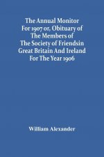 Annual Monitor For 1907 Or, Obituary Of The Members Of The Society Of Friends In Great Britain And Ireland For The Year 1906