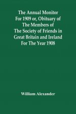 Annual Monitor For 1909 Or, Obituary Of The Members Of The Society Of Friends In Great Britain And Ireland For The Year 1908