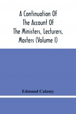 Continuation Of The Account Of The Ministers, Lecturers, Masters And Fellows Of Colleges, And Schoolmasters, Who Were Ejected And Silenced After The R