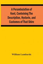 Perambulation Of Kent, Conteining The Description, Hystorie, And Customes Of That Shire