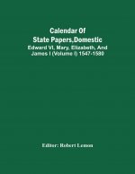 Calendar Of State Papers, Domestic. Edward Vi, Mary, Elizabeth, And James I (Volume I) 1547-1580