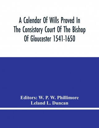 Calendar Of Wills Proved In The Consistory Court Of The Bishop Of Gloucester 1541-1650 With An Appendix Of Dispersed Wills And Wills Proved In The Pec