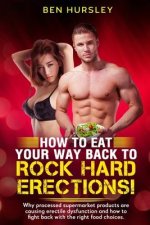 How To Eat Your Way Back To Rock Hard Erections: Why processed supermarket products are causing erectile dysfunction and how to fight back with the ri