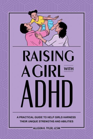 Raising a Girl with ADHD: A Practical Guide to Help Girls Harness Their Unique Strengths and Abilities