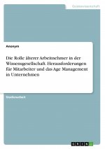 Die Rolle älterer Arbeitnehmer in der Wissensgesellschaft. Herausforderungen für Mitarbeiter und das Age Management in Unternehmen