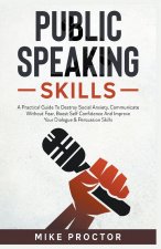 Public Speaking Skills A Practical Guide To Destroy Social Anxiety, Communicate Without Fear, Boost Self Confidence And Improve Your Dialogue & Persua