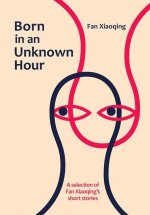 Born in an Unknown Hour: A Selection of Fan Xiaoqing's Short Stories