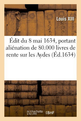 Edit Du 8 Mai 1634, Portant Alienation de 80.000 Livres de Rente Sur Les Aydes