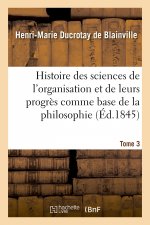 Histoire Des Sciences de l'Organisation Et de Leurs Progres Comme Base de la Philosophie. Tome 3