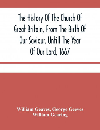 History Of The Church Of Great Britain, From The Birth Of Our Saviour, Untill The Year Of Our Lord, 1667