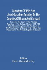 Calendars Of Wills And Administrations Relating To The Counties Of Devon And Cornwall, Proved In The Court Of The Principal Registary Of The Bishop Of