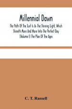 Millennial Dawn; The Path Of The Just Is As The Shining Light, Which Shineth More And More Into The Perfect Day (Volume I) The Plan Of The Ages