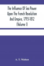 Influence Of Sea Power Upon The French Revolution And Empire, 1793-1812 (Volume I)