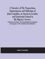 Narrative Of The Transactions, Imprisonment, And Sufferings Of John Connolloy, An American Loyalist, And Lieutenant-Colonel In His Majesty'S Service.