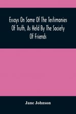 Essays On Some Of The Testimonies Of Truth, As Held By The Society Of Friends