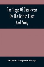 Siege Of Charleston By The British Fleet And Army, Under The Command Of Admiral Arbuthnot And Sir Henry Clinton, Which Terminated With The Surrender O