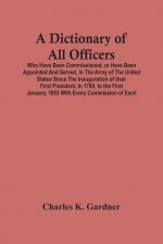 Dictionary Of All Officers, Who Have Been Commissioned, Or Have Been Appointed And Served, In The Army Of The United States Since The Inauguration Of