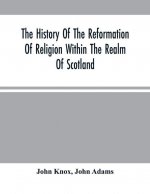 History Of The Reformation Of Religion Within The Realm Of Scotland
