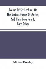 Course Of Six Lectures On The Various Forces Of Matter, And Their Relations To Each Other