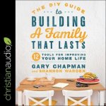 The DIY Guide to Building a Family That Lasts Lib/E: 12 Tools for Improving Your Home Life