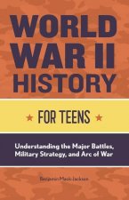 World War II History for Teens: Understanding the Major Battles, Military Strategy, and Arc of War