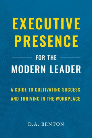 Executive Presence for the Modern Leader: A Guide to Cultivating Success and Thriving in the Workplace