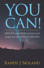You Can!: UNLOCK your hidden powers and create the life of YOUR DREAMS!