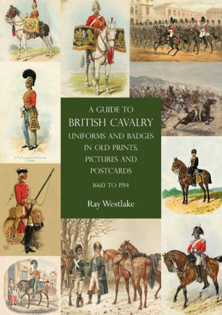Guide to British Cavalry Uniforms and Badges in Old Prints, Pictures and Postcards, 1660 to 1914