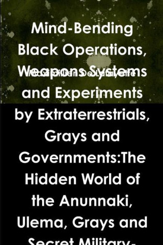 Mind-Bending Black Operations, Weapons Systems and Experiments by Extraterrestrials, Grays and Governments:The Hidden World of the Anunnaki, Ulema, Gr