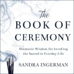 The Book of Ceremony Lib/E: Shamanic Wisdom for Invoking the Sacred in Everyday Life