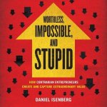Worthless, Impossible, and Stupid Lib/E: How Contrarian Entrepreneurs Create and Capture Extraordinary Value