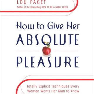 How to Give Her Absolute Pleasure Lib/E: Totally Explicit Techniques Every Woman Wants Her Man to Know