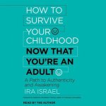 How to Survive Your Childhood Now That You're an Adult Lib/E: A Path to Authenticity and Awakening