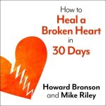 How to Heal a Broken Heart in 30 Days Lib/E: A Day-By-Day Guide to Saying Good-Bye and Getting on with Your Life