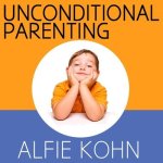Unconditional Parenting Lib/E: Moving from Rewards and Punishments to Love and Reason