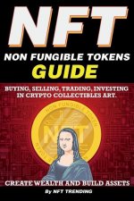 NFT (Non Fungible Tokens), Guide; Buying, Selling, Trading, Investing in Crypto Collectibles Art. Create Wealth and Build Assets