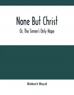 None But Christ; Or, The Sinner'S Only Hope