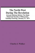 North-West During The Revolution; Annual Address Before The State Historical Society Of Wisconsin, Tuesday Evening, January 31, 1871
