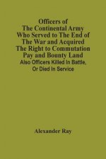 Officers Of The Continental Army Who Served To The End Of The War And Acquired The Right To Commutation Pay And Bounty Land