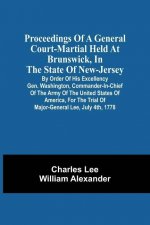 Proceedings Of A General Court-Martial Held At Brunswick, In The State Of New-Jersey, By Order Of His Excellency Gen. Washington, Commander-In-Chief O