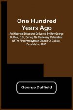 One Hundred Years Ago; An Historical Discourse Delivered By Rev. George Duffield, D.D., During The Centenary Celebration Of The First Presbyterian Chu