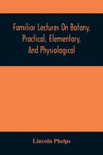 Familiar Lectures On Botany, Practical, Elementary, And Physiological