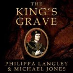 The King's Grave: The Discovery of Richard III's Lost Burial Place and the Clues It Holds