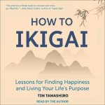 How to Ikigai Lib/E: Lessons for Finding Happiness and Living Your Life's Purpose