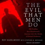 The Evil That Men Do Lib/E: FBI Profiler Roy Hazelwood's Journey Into the Minds of Sexual Predators