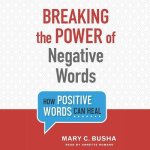 Breaking the Power of Negative Words Lib/E: How Positive Words Can Heal