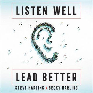 Listen Well, Lead Better: Becoming the Leader People Want to Follow