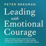 Leading with Emotional Courage Lib/E: How to Have Hard Conversations, Create Accountability, and Inspire Action on Your Most Important Work