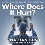 Where Does It Hurt? Lib/E: An Entrepreneur's Guide to Fixing Health Care